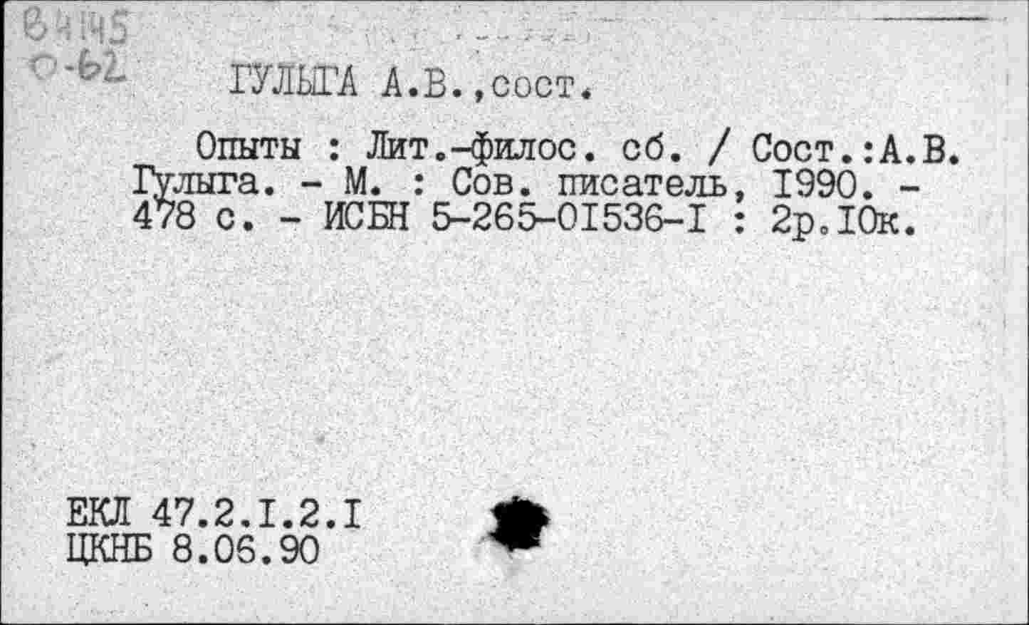 ﻿О ч 143 с -Ы,
ГУЛЫГА А.В.,сост<
Опыты : Лит.-филос. сб. / Сост.:А.В 1Улыга. - М. : Сов. писатель, 1990. -478 с. - ИСБН 5-265-01536-1 : 2р.10к.
ЕКЛ 47.2.1.2.1
ЦКНБ 8.06.90